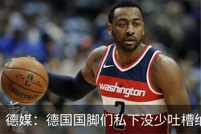 德媒：德国国脚们私下没少吐槽纳帅的沟通方式，他毫无亲和力可言