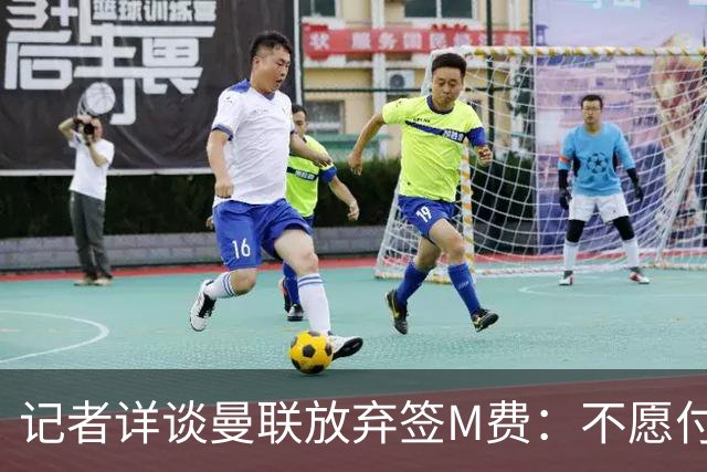 记者详谈曼联放弃签M费：不愿付8500万镑+不满球员薪资要求