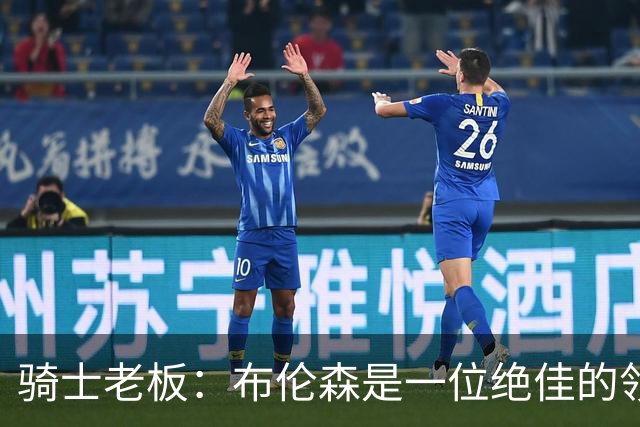 骑士老板：布伦森是一位绝佳的领袖 他几乎能在场上包办一切